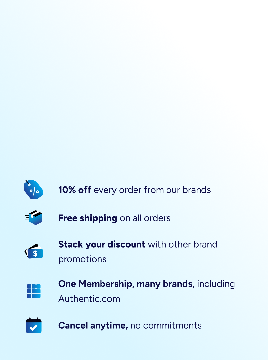 Image of list with icons and text on a subtle blue to white gradient: a coupon with text "10% off every order from our brands"; a shipping box with text "Free shipping on all orders"; cards with text "Stack your discount with other brand promotions"; a 3x3 grid of squares with text "One Membership, many brands, including Authentic.com"; and a calendar with check mark icon with text "Cancel anytime, no commitments"